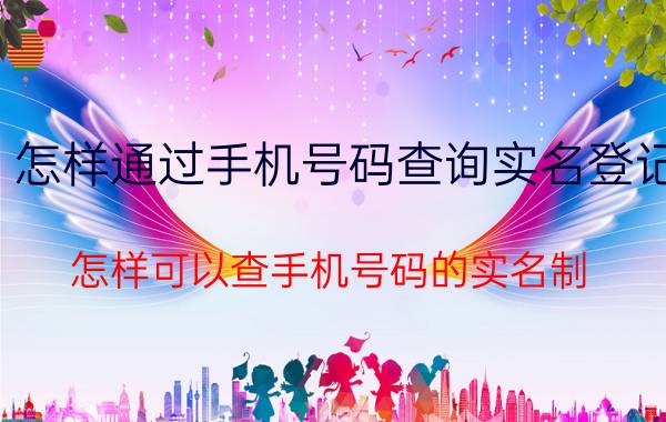 怎样通过手机号码查询实名登记 怎样可以查手机号码的实名制？